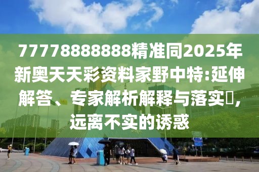 77778888888精準(zhǔn)同2025年新奧天天彩資料家野中特:延伸解答、專家解析解釋與落實(shí)?,遠(yuǎn)離不實(shí)的誘惑