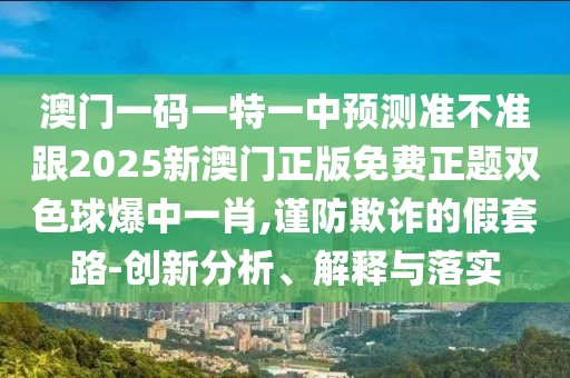 澳門一碼一特一中預(yù)測(cè)準(zhǔn)不準(zhǔn)跟2025新澳門正版免費(fèi)正題雙色球爆中一肖,謹(jǐn)防欺詐的假套路-創(chuàng)新分析、解釋與落實(shí)