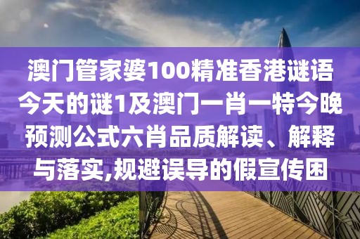 澳門管家婆100精準香港謎語今天的謎1及澳門一肖一特今晚預(yù)測公式六肖品質(zhì)解讀、解釋與落實,規(guī)避誤導(dǎo)的假宣傳困