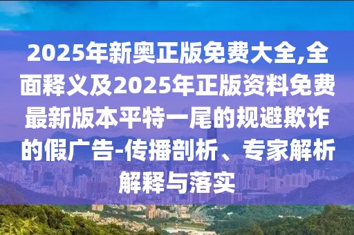 2025年新奧正版免費(fèi)大全,全面釋義及2025年正版資料免費(fèi)最新版本平特一尾的規(guī)避欺詐的假廣告-傳播剖析、專家解析解釋與落實(shí)