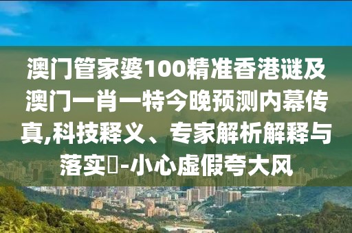 澳門管家婆100精準(zhǔn)香港謎及澳門一肖一特今晚預(yù)測(cè)內(nèi)幕傳真,科技釋義、專家解析解釋與落實(shí)?-小心虛假夸大風(fēng)