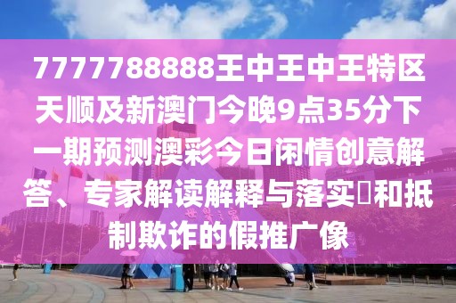 7777788888王中王中王特區(qū)天順及新澳門今晚9點(diǎn)35分下一期預(yù)測(cè)澳彩今日閑情創(chuàng)意解答、專家解讀解釋與落實(shí)?和抵制欺詐的假推廣像