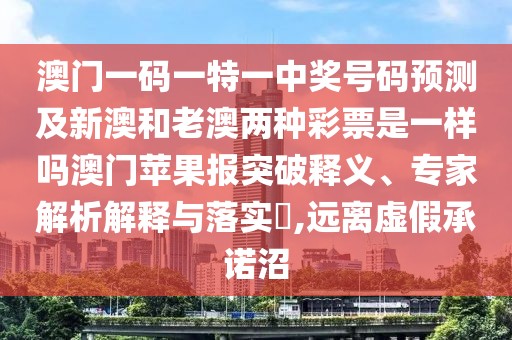 澳門一碼一特一中獎號碼預(yù)測及新澳和老澳兩種彩票是一樣嗎澳門蘋果報突破釋義、專家解析解釋與落實?,遠離虛假承諾沼