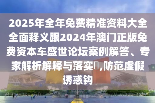 2025年全年免費(fèi)精準(zhǔn)資料大全全面釋義跟2024年澳門正版免費(fèi)資本車盛世論壇案例解答、專家解析解釋與落實(shí)?,防范虛假誘惑鉤