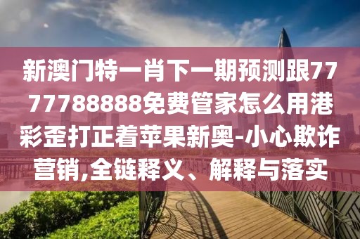 新澳門特一肖下一期預(yù)測(cè)跟7777788888免費(fèi)管家怎么用港彩歪打正著蘋果新奧-小心欺詐營(yíng)銷,全鏈釋義、解釋與落實(shí)