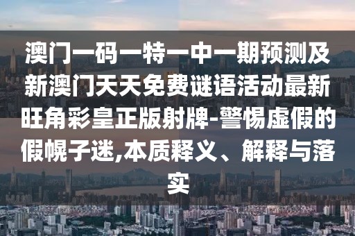 澳門一碼一特一中一期預測及新澳門天天免費謎語活動最新旺角彩皇正版射牌-警惕虛假的假幌子迷,本質(zhì)釋義、解釋與落實