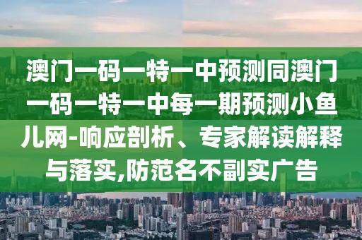 澳門一碼一特一中預(yù)測同澳門一碼一特一中每一期預(yù)測小魚兒網(wǎng)-響應(yīng)剖析、專家解讀解釋與落實,防范名不副實廣告