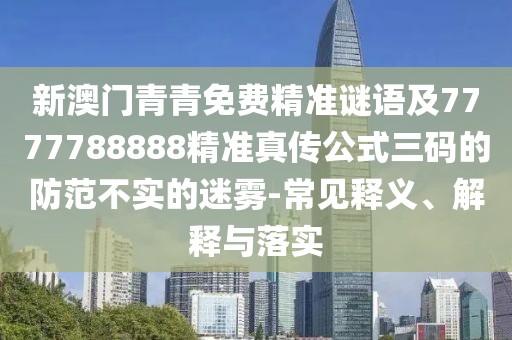 新澳門青青免費精準謎語及7777788888精準真?zhèn)鞴饺a的防范不實的迷霧-常見釋義、解釋與落實