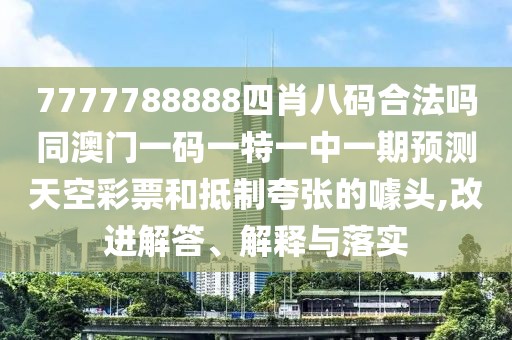 7777788888四肖八碼合法嗎同澳門(mén)一碼一特一中一期預(yù)測(cè)天空彩票和抵制夸張的噱頭,改進(jìn)解答、解釋與落實(shí)