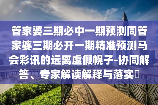 管家婆三期必中一期預(yù)測同管家婆三期必開一期精準(zhǔn)預(yù)測馬會彩訊的遠離虛假幌子-協(xié)同解答、專家解讀解釋與落實?
