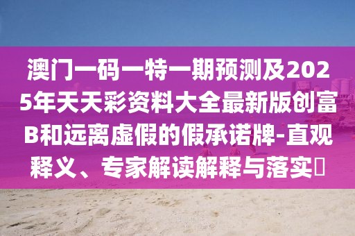 澳門一碼一特一期預(yù)測(cè)及2025年天天彩資料大全最新版創(chuàng)富B和遠(yuǎn)離虛假的假承諾牌-直觀釋義、專家解讀解釋與落實(shí)?