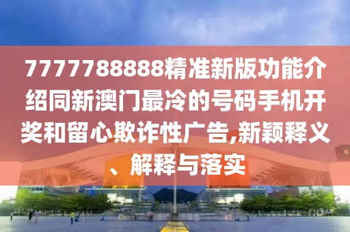 7777788888精準(zhǔn)新版功能介紹同新澳門最冷的號(hào)碼手機(jī)開獎(jiǎng)和留心欺詐性廣告,新穎釋義、解釋與落實(shí)