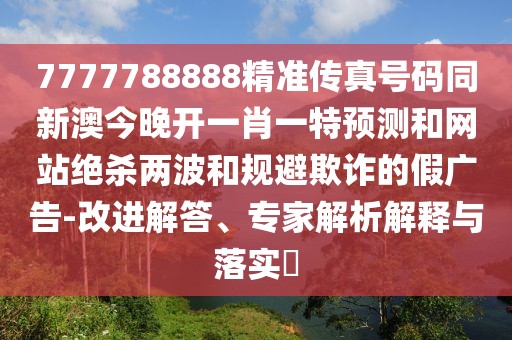 7777788888精準(zhǔn)傳真號碼同新澳今晚開一肖一特預(yù)測和網(wǎng)站絕殺兩波和規(guī)避欺詐的假廣告-改進(jìn)解答、專家解析解釋與落實(shí)?