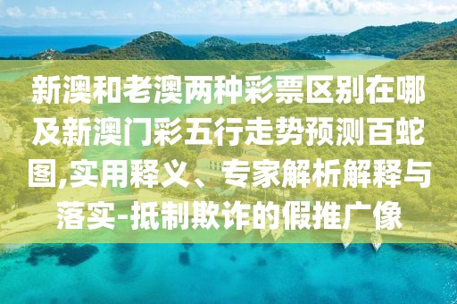 新澳和老澳兩種彩票區(qū)別在哪及新澳門彩五行走勢預測百蛇圖,實用釋義、專家解析解釋與落實-抵制欺詐的假推廣像
