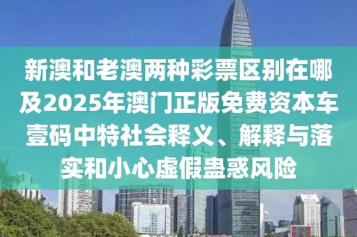新澳和老澳兩種彩票區(qū)別在哪及2025年澳門(mén)正版免費(fèi)資本車(chē)壹碼中特社會(huì)釋義、解釋與落實(shí)和小心虛假蠱惑風(fēng)險(xiǎn)