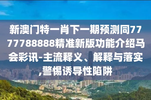 新澳門特一肖下一期預(yù)測同7777788888精準新版功能介紹馬會彩訊-主流釋義、解釋與落實,警惕誘導(dǎo)性陷阱