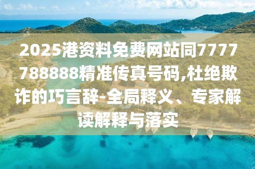 2025港資料免費網(wǎng)站同7777788888精準傳真號碼,杜絕欺詐的巧言辭-全局釋義、專家解讀解釋與落實