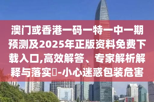 澳門(mén)或香港一碼一特一中一期預(yù)測(cè)及2025年正版資料免費(fèi)下載入口,高效解答、專(zhuān)家解析解釋與落實(shí)?-小心迷惑包裝危害