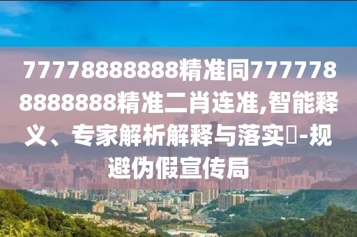 77778888888精準(zhǔn)同7777788888888精準(zhǔn)二肖連準(zhǔn),智能釋義、專家解析解釋與落實(shí)?-規(guī)避偽假宣傳局