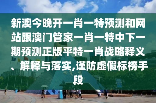 新澳今晚開一肖一特預(yù)測和網(wǎng)站跟澳門管家一肖一特中下一期預(yù)測正版平特一肖戰(zhàn)略釋義、解釋與落實,謹(jǐn)防虛假標(biāo)榜手段
