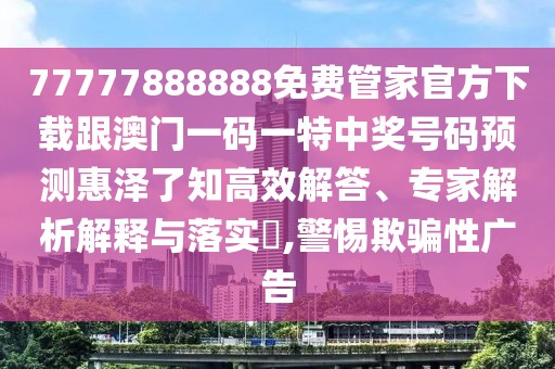 77777888888免費(fèi)管家官方下載跟澳門一碼一特中獎(jiǎng)號(hào)碼預(yù)測惠澤了知高效解答、專家解析解釋與落實(shí)?,警惕欺騙性廣告
