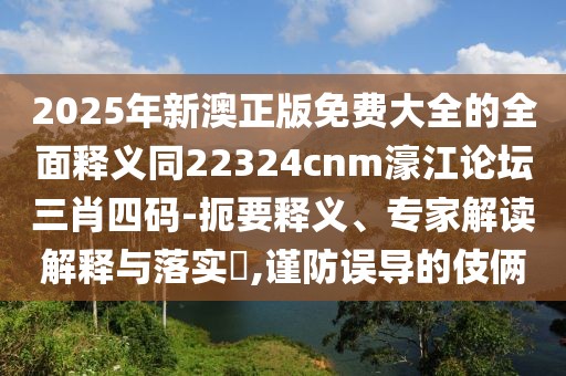 2025年新澳正版免費大全的全面釋義同22324cnm濠江論壇三肖四碼-扼要釋義、專家解讀解釋與落實?,謹防誤導的伎倆