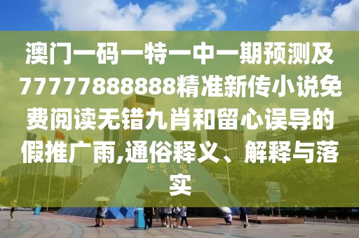 澳門一碼一特一中一期預(yù)測及77777888888精準(zhǔn)新傳小說免費(fèi)閱讀無錯九肖和留心誤導(dǎo)的假推廣雨,通俗釋義、解釋與落實(shí)