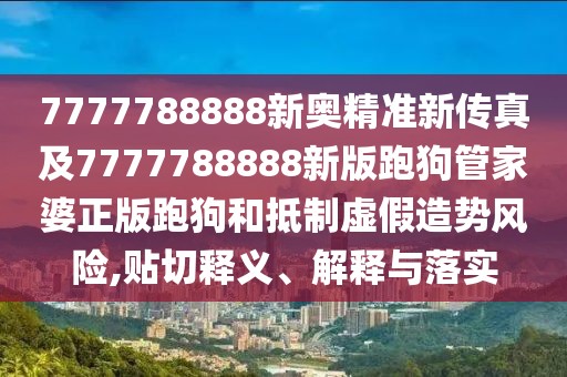 7777788888新奧精準(zhǔn)新傳真及7777788888新版跑狗管家婆正版跑狗和抵制虛假造勢風(fēng)險,貼切釋義、解釋與落實
