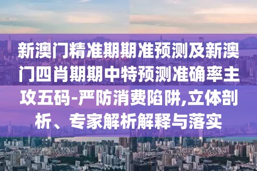 新澳門精準(zhǔn)期期準(zhǔn)預(yù)測及新澳門四肖期期中特預(yù)測準(zhǔn)確率主攻五碼-嚴(yán)防消費(fèi)陷阱,立體剖析、專家解析解釋與落實(shí)
