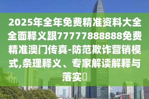 2025年全年免費(fèi)精準(zhǔn)資料大全全面釋義跟77777888888免費(fèi)精準(zhǔn)澳門傳真-防范欺詐營銷模式,條理釋義、專家解讀解釋與落實(shí)?