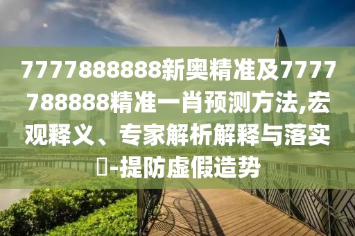 7777888888新奧精準(zhǔn)及7777788888精準(zhǔn)一肖預(yù)測(cè)方法,宏觀釋義、專家解析解釋與落實(shí)?-提防虛假造勢(shì)