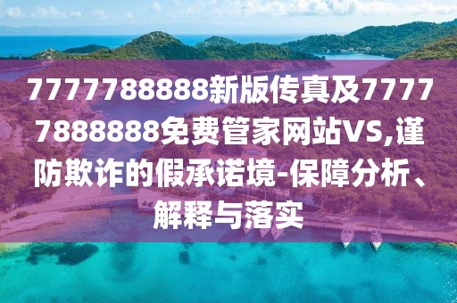 7777788888新版?zhèn)髡婕?7777888888免費(fèi)管家網(wǎng)站VS,謹(jǐn)防欺詐的假承諾境-保障分析、解釋與落實(shí)