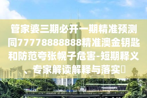 管家婆三期必開一期精準預(yù)測同77778888888精準澳金鑰匙和防范夸張幌子危害-短期釋義、專家解讀解釋與落實?