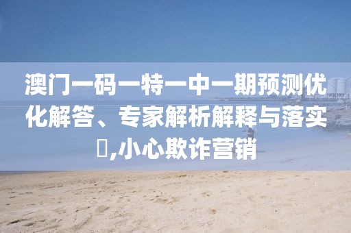 澳門一碼一特一中一期預(yù)測優(yōu)化解答、專家解析解釋與落實?,小心欺詐營銷