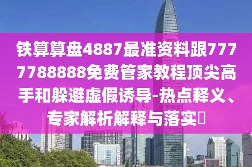 鐵算算盤(pán)4887最準(zhǔn)資料跟7777788888免費(fèi)管家教程頂尖高手和躲避虛假誘導(dǎo)-熱點(diǎn)釋義、專(zhuān)家解析解釋與落實(shí)?