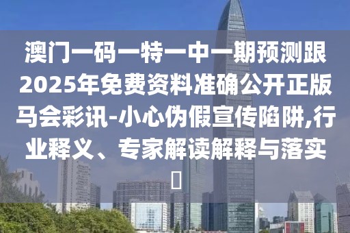 澳門(mén)一碼一特一中一期預(yù)測(cè)跟2025年免費(fèi)資料準(zhǔn)確公開(kāi)正版馬會(huì)彩訊-小心偽假宣傳陷阱,行業(yè)釋義、專(zhuān)家解讀解釋與落實(shí)?