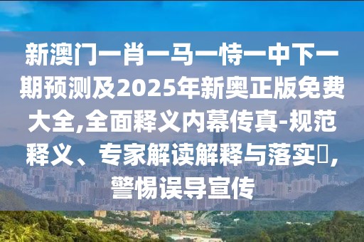 新澳門(mén)一肖一馬一恃一中下一期預(yù)測(cè)及2025年新奧正版免費(fèi)大全,全面釋義內(nèi)幕傳真-規(guī)范釋義、專(zhuān)家解讀解釋與落實(shí)?,警惕誤導(dǎo)宣傳