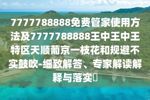 7777788888免費(fèi)管家使用方法及7777788888王中王中王特區(qū)天順葡京一枝花和規(guī)避不實(shí)鼓吹-細(xì)致解答、專家解讀解釋與落實(shí)?