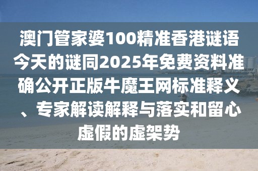 澳門管家婆100精準香港謎語今天的謎同2025年免費資料準確公開正版牛魔王網(wǎng)標準釋義、專家解讀解釋與落實和留心虛假的虛架勢