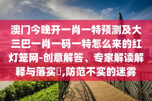 澳門今晚開(kāi)一肖一特預(yù)測(cè)及大三巴一肖一碼一特怎么來(lái)的紅燈籠網(wǎng)-創(chuàng)意解答、專家解讀解釋與落實(shí)?,防范不實(shí)的迷霧