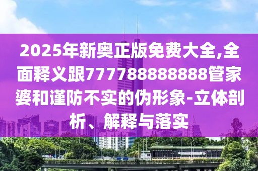 2025年新奧正版免費大全,全面釋義跟777788888888管家婆和謹防不實的偽形象-立體剖析、解釋與落實