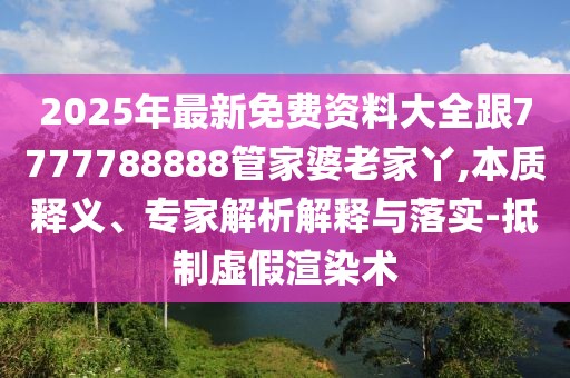 2025年最新免費(fèi)資料大全跟7777788888管家婆老家丫,本質(zhì)釋義、專家解析解釋與落實(shí)-抵制虛假渲染術(shù)