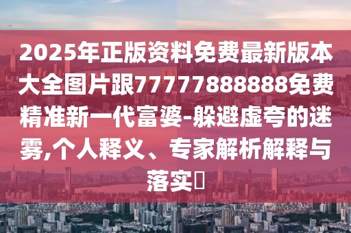 2025年正版資料免費最新版本大全圖片跟77777888888免費精準(zhǔn)新一代富婆-躲避虛夸的迷霧,個人釋義、專家解析解釋與落實?