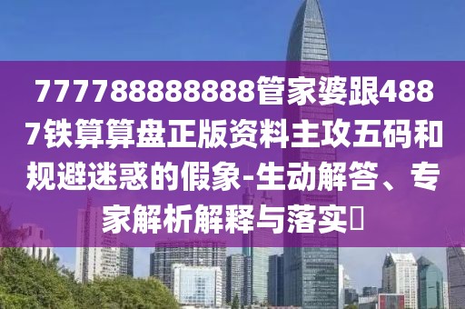 777788888888管家婆跟4887鐵算算盤正版資料主攻五碼和規(guī)避迷惑的假象-生動解答、專家解析解釋與落實(shí)?