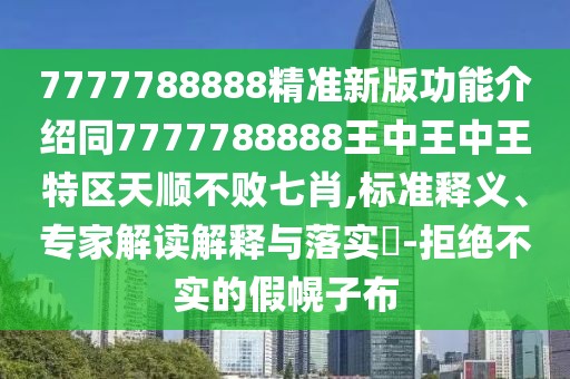 7777788888精準新版功能介紹同7777788888王中王中王特區(qū)天順不敗七肖,標準釋義、專家解讀解釋與落實?-拒絕不實的假幌子布