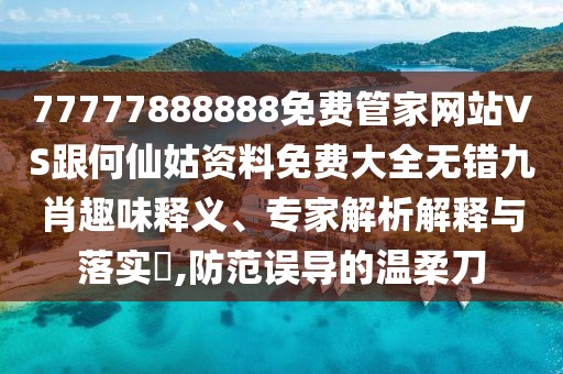 77777888888免費(fèi)管家網(wǎng)站VS跟何仙姑資料免費(fèi)大全無錯(cuò)九肖趣味釋義、專家解析解釋與落實(shí)?,防范誤導(dǎo)的溫柔刀