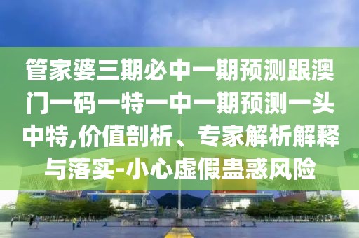 管家婆三期必中一期預測跟澳門一碼一特一中一期預測一頭中特,價值剖析、專家解析解釋與落實-小心虛假蠱惑風險
