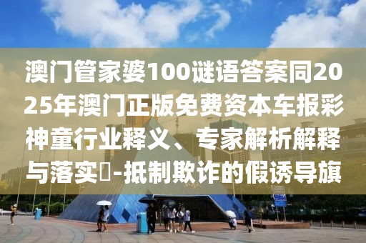 澳門管家婆100謎語答案同2025年澳門正版免費資本車報彩神童行業(yè)釋義、專家解析解釋與落實?-抵制欺詐的假誘導旗