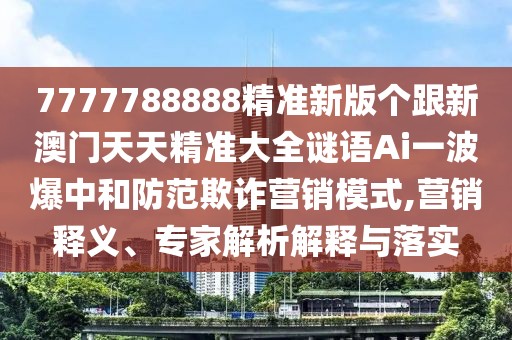 7777788888精準新版?zhèn)€跟新澳門天天精準大全謎語Ai一波爆中和防范欺詐營銷模式,營銷釋義、專家解析解釋與落實