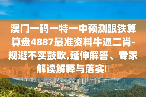 澳門(mén)一碼一特一中預(yù)測(cè)跟鐵算算盤(pán)4887最準(zhǔn)資料牛逼二肖-規(guī)避不實(shí)鼓吹,延伸解答、專家解讀解釋與落實(shí)?
